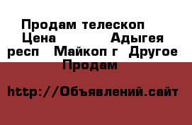 Продам телескоп . › Цена ­ 6 000 - Адыгея респ., Майкоп г. Другое » Продам   